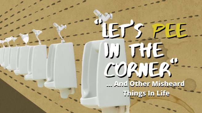 “Let’s pee in the corner” …..and other misheard things in life.